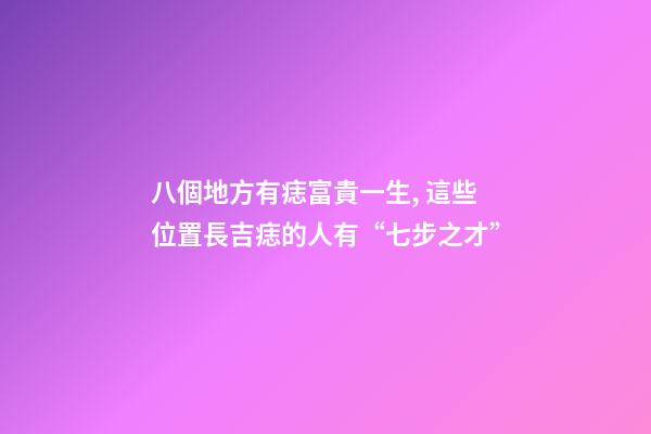 八個地方有痣富貴一生, 這些位置長吉痣的人有“七步之才”